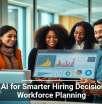 Using AI for Smarter Hiring Decisions and Workforce Planning