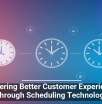 Delivering Better Customer Experiences Through Scheduling Technology