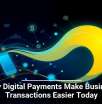 Why Digital Payments Make Business Transactions Easier Today