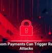 Ransom Payments Can Trigger Repeat Attacks
