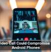 One Video Call Could Compromise These Android Phones